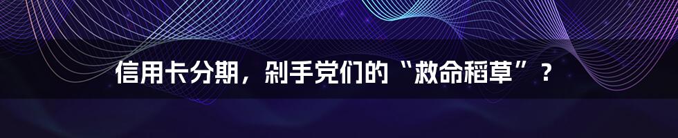 信用卡分期，剁手党们的“救命稻草”？