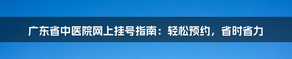 广东省中医院网上挂号指南：轻松预约，省时省力