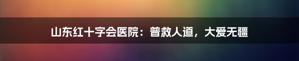 山东红十字会医院：普救人道，大爱无疆