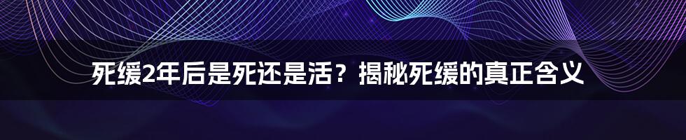 死缓2年后是死还是活？揭秘死缓的真正含义