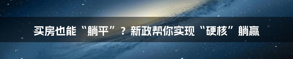 买房也能“躺平”？新政帮你实现“硬核”躺赢