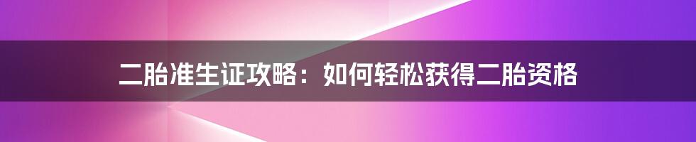 二胎准生证攻略：如何轻松获得二胎资格