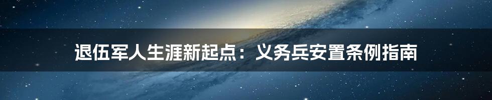 退伍军人生涯新起点：义务兵安置条例指南