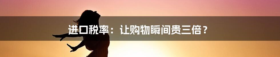 进口税率：让购物瞬间贵三倍？