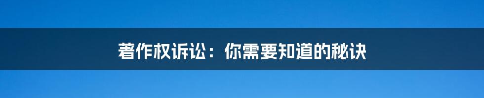 著作权诉讼：你需要知道的秘诀