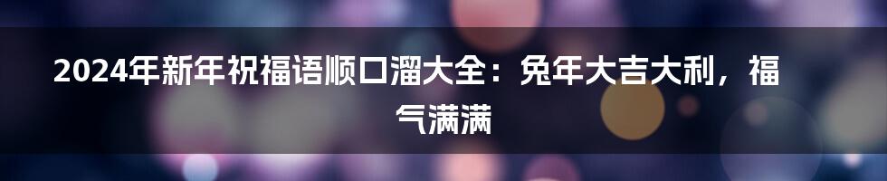 2024年新年祝福语顺口溜大全：兔年大吉大利，福气满满