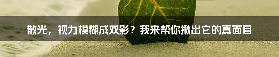 散光，视力模糊成双影？我来帮你揪出它的真面目