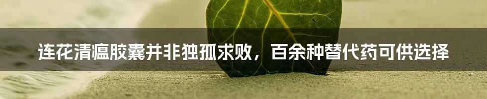 连花清瘟胶囊并非独孤求败，百余种替代药可供选择