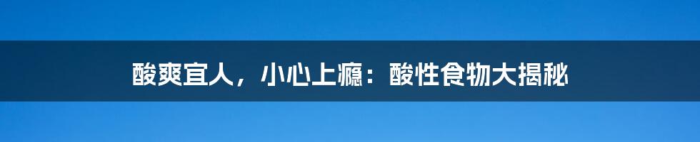 酸爽宜人，小心上瘾：酸性食物大揭秘