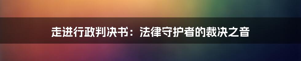 走进行政判决书：法律守护者的裁决之音