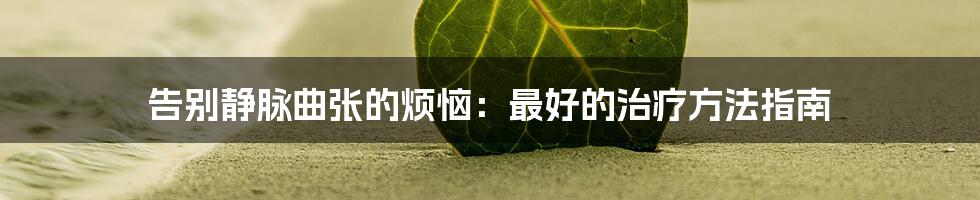 告别静脉曲张的烦恼：最好的治疗方法指南