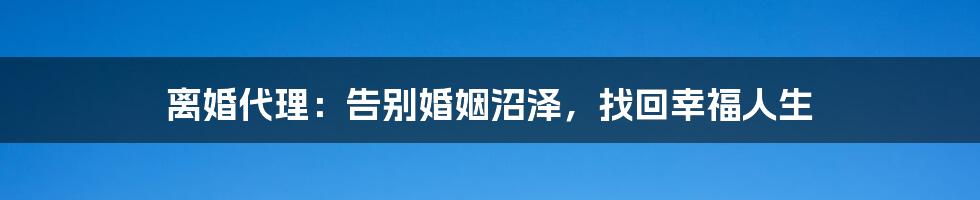 离婚代理：告别婚姻沼泽，找回幸福人生