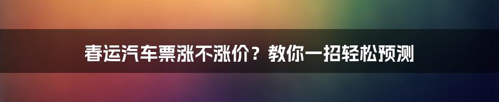 春运汽车票涨不涨价？教你一招轻松预测