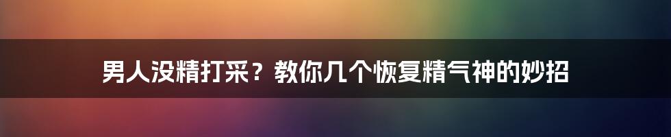 男人没精打采？教你几个恢复精气神的妙招