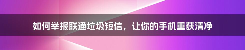 如何举报联通垃圾短信，让你的手机重获清净