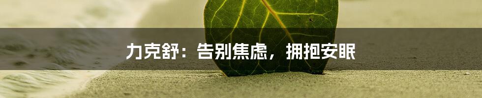 力克舒：告别焦虑，拥抱安眠