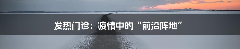 发热门诊：疫情中的“前沿阵地”