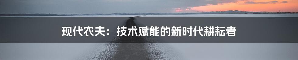 现代农夫：技术赋能的新时代耕耘者