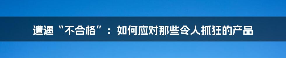 遭遇“不合格”：如何应对那些令人抓狂的产品