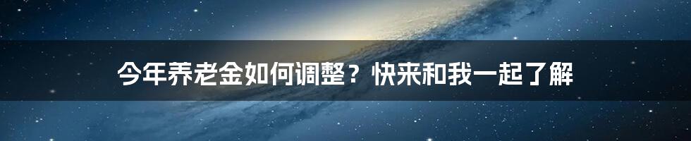 今年养老金如何调整？快来和我一起了解