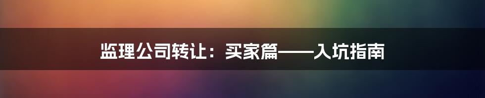 监理公司转让：买家篇——入坑指南