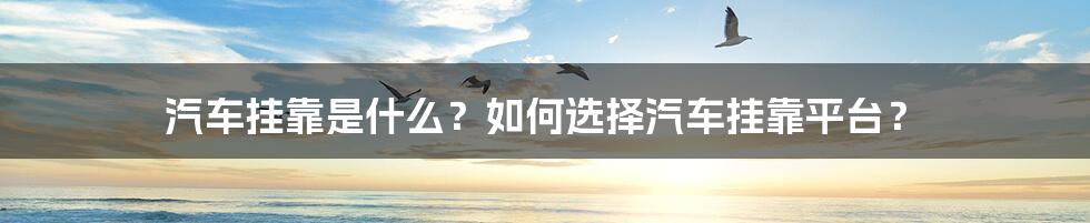 汽车挂靠是什么？如何选择汽车挂靠平台？