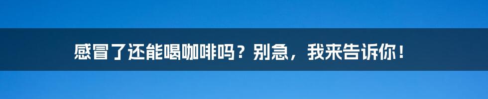 感冒了还能喝咖啡吗？别急，我来告诉你！