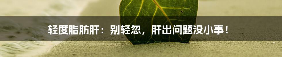 轻度脂肪肝：别轻忽，肝出问题没小事！