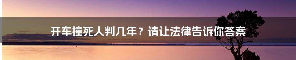 开车撞死人判几年？请让法律告诉你答案