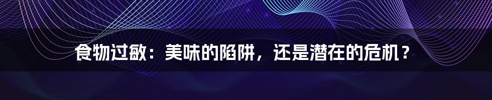 食物过敏：美味的陷阱，还是潜在的危机？