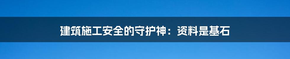 建筑施工安全的守护神：资料是基石