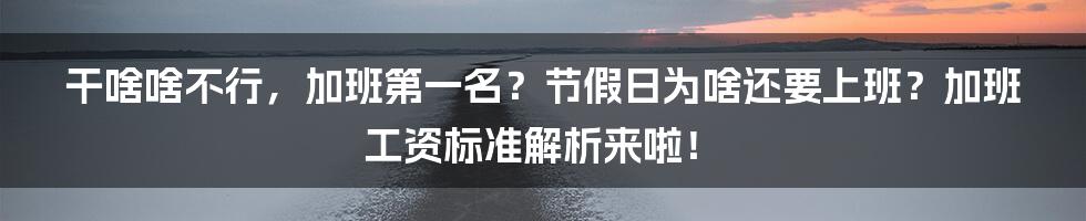 干啥啥不行，加班第一名？节假日为啥还要上班？加班工资标准解析来啦！