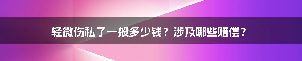 轻微伤私了一般多少钱？涉及哪些赔偿？