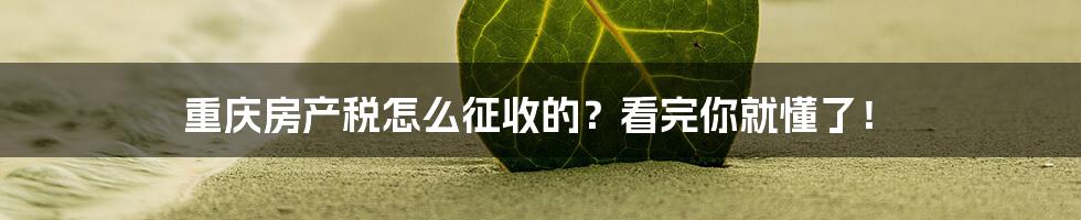 重庆房产税怎么征收的？看完你就懂了！