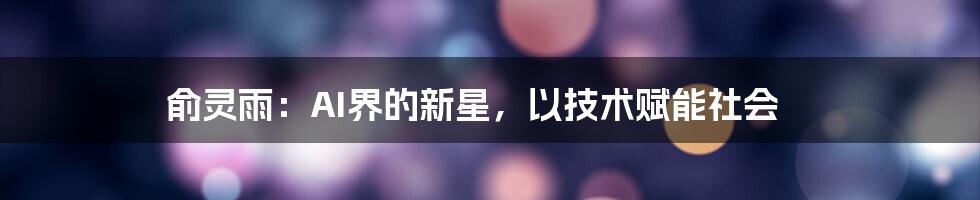 俞灵雨：AI界的新星，以技术赋能社会