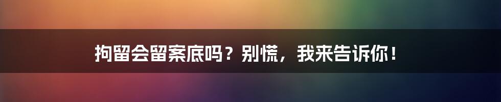 拘留会留案底吗？别慌，我来告诉你！