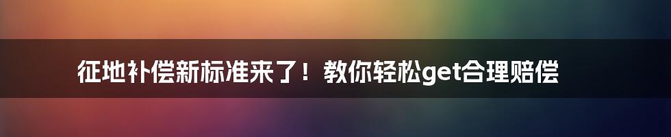 征地补偿新标准来了！教你轻松get合理赔偿