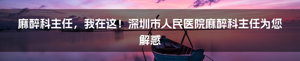 麻醉科主任，我在这！深圳市人民医院麻醉科主任为您解惑