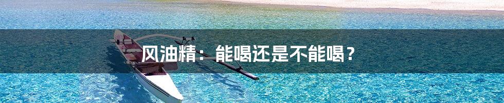 风油精：能喝还是不能喝？