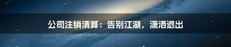 公司注销清算：告别江湖，潇洒退出