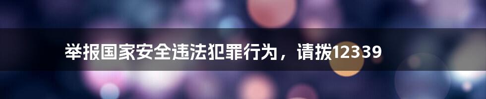 举报国家安全违法犯罪行为，请拨12339