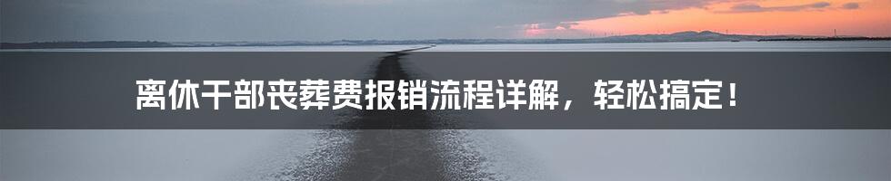 离休干部丧葬费报销流程详解，轻松搞定！