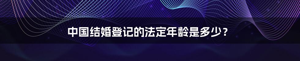 中国结婚登记的法定年龄是多少？