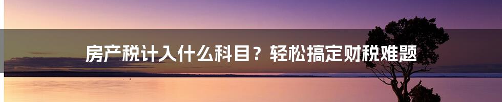 房产税计入什么科目？轻松搞定财税难题