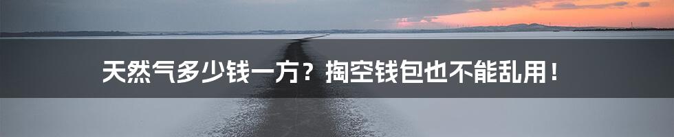 天然气多少钱一方？掏空钱包也不能乱用！