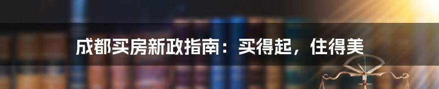 成都买房新政指南：买得起，住得美