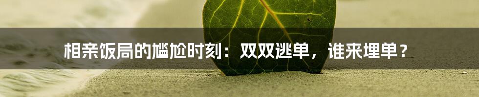 相亲饭局的尴尬时刻：双双逃单，谁来埋单？