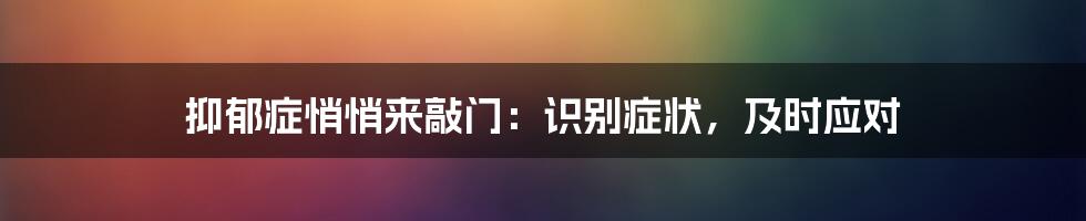 抑郁症悄悄来敲门：识别症状，及时应对