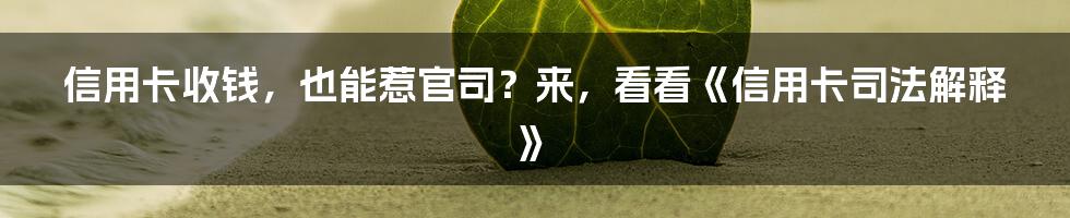 信用卡收钱，也能惹官司？来，看看《信用卡司法解释》