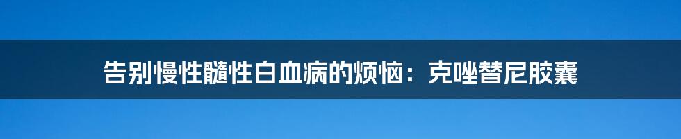 告别慢性髓性白血病的烦恼：克唑替尼胶囊